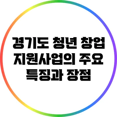 경기도 청년 창업 지원사업의 주요 특징과 장점