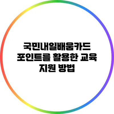 국민내일배움카드 포인트를 활용한 교육 지원 방법