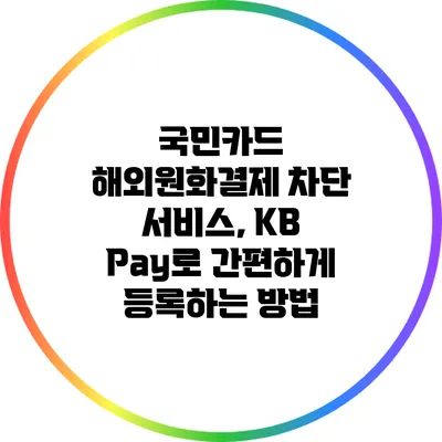 국민카드 해외원화결제 차단 서비스, KB Pay로 간편하게 등록하는 방법