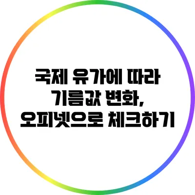 국제 유가에 따라 기름값 변화, 오피넷으로 체크하기