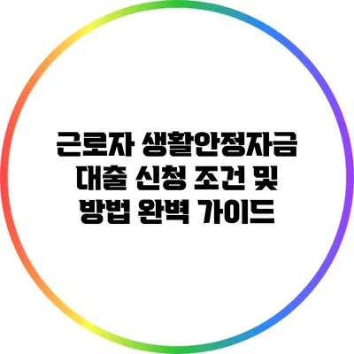 근로자 생활안정자금 대출 신청 조건 및 방법 완벽 가이드