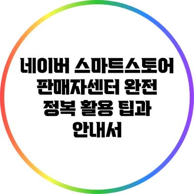 네이버 스마트스토어 판매자센터 완전 정복: 활용 팁과 안내서