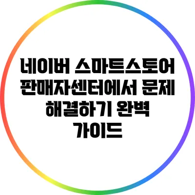 네이버 스마트스토어 판매자센터에서 문제 해결하기: 완벽 가이드