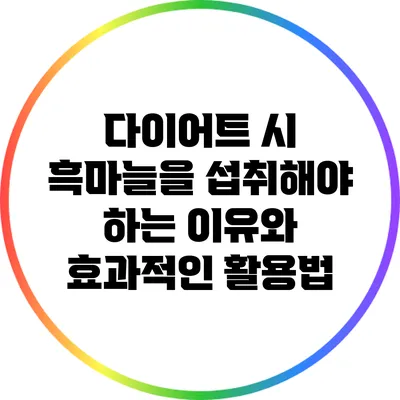 다이어트 시 흑마늘을 섭취해야 하는 이유와 효과적인 활용법