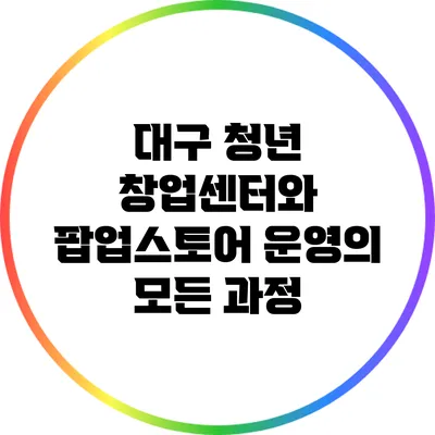 대구 청년 창업센터와 팝업스토어 운영의 모든 과정