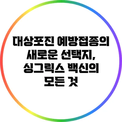 대상포진 예방접종의 새로운 선택지, 싱그릭스 백신의 모든 것