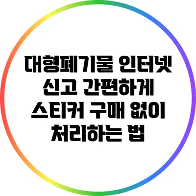 대형폐기물 인터넷 신고: 간편하게 스티커 구매 없이 처리하는 법