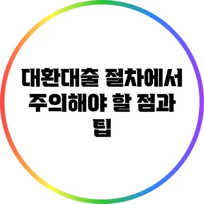 대환대출 절차에서 주의해야 할 점과 팁