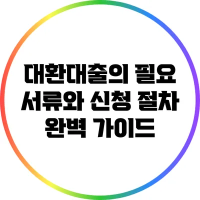 대환대출의 필요 서류와 신청 절차 완벽 가이드