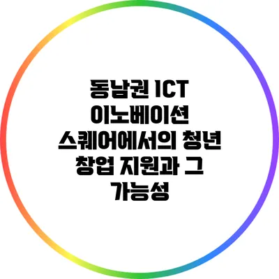 동남권 ICT 이노베이션 스퀘어에서의 청년 창업 지원과 그 가능성