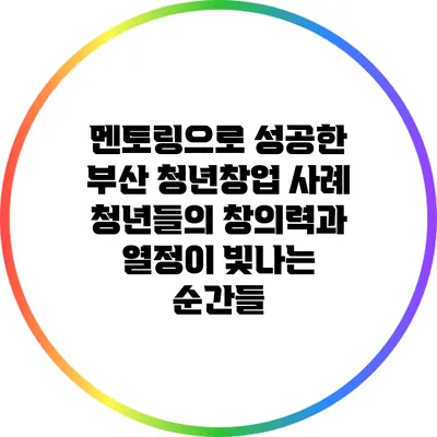 멘토링으로 성공한 부산 청년창업 사례: 청년들의 창의력과 열정이 빛나는 순간들