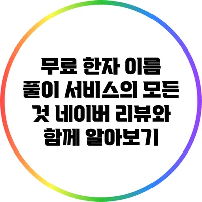 무료 한자 이름 풀이 서비스의 모든 것: 네이버 리뷰와 함께 알아보기
