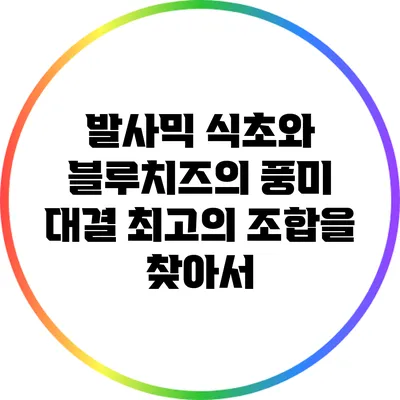 발사믹 식초와 블루치즈의 풍미 대결: 최고의 조합을 찾아서