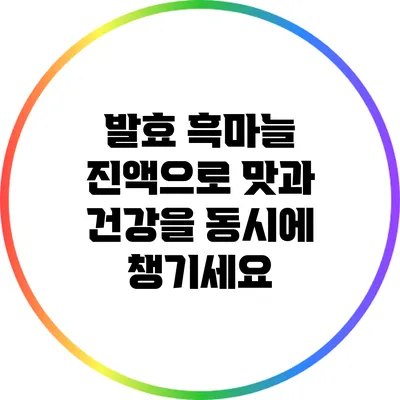 발효 흑마늘 진액으로 맛과 건강을 동시에 챙기세요