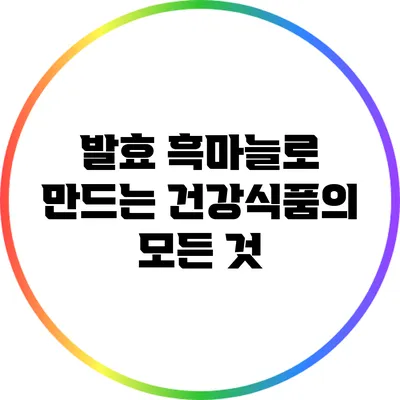 발효 흑마늘로 만드는 건강식품의 모든 것