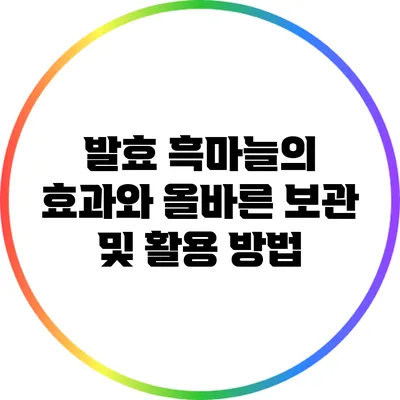 발효 흑마늘의 효과와 올바른 보관 및 활용 방법