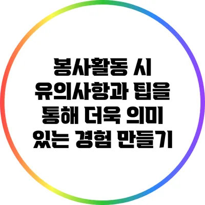 봉사활동 시 유의사항과 팁을 통해 더욱 의미 있는 경험 만들기