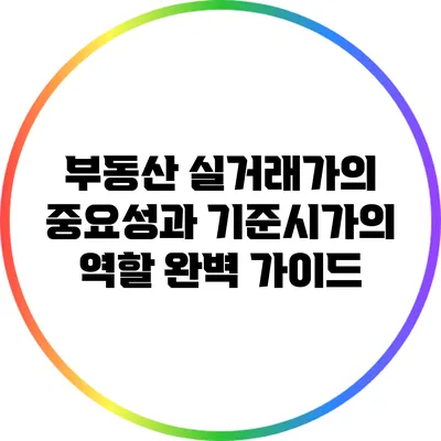 부동산 실거래가의 중요성과 기준시가의 역할 완벽 가이드