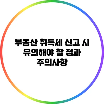 부동산 취득세 신고 시 유의해야 할 점과 주의사항