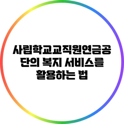 사립학교교직원연금공단의 복지 서비스를 활용하는 법