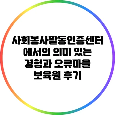 사회봉사활동인증센터에서의 의미 있는 경험과 오류마을 보육원 후기