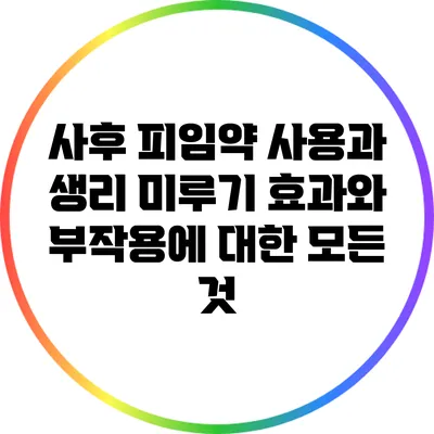 사후 피임약 사용과 생리 미루기: 효과와 부작용에 대한 모든 것