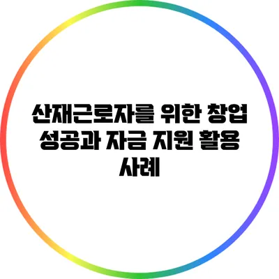산재근로자를 위한 창업 성공과 자금 지원 활용 사례