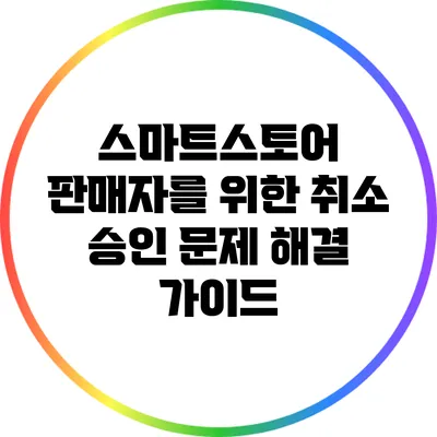 스마트스토어 판매자를 위한 취소 승인 문제 해결 가이드