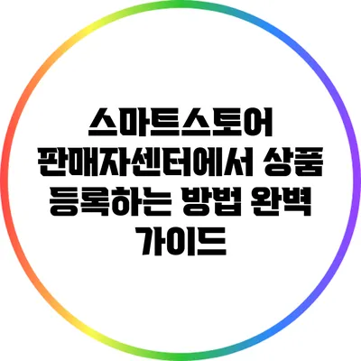 스마트스토어 판매자센터에서 상품 등록하는 방법 완벽 가이드