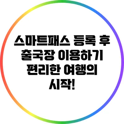스마트패스 등록 후 출국장 이용하기: 편리한 여행의 시작!