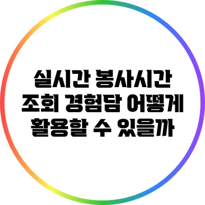 실시간 봉사시간 조회 경험담: 어떻게 활용할 수 있을까?