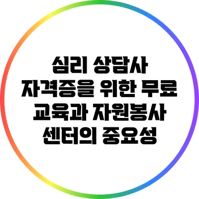 심리 상담사 자격증을 위한 무료 교육과 자원봉사 센터의 중요성