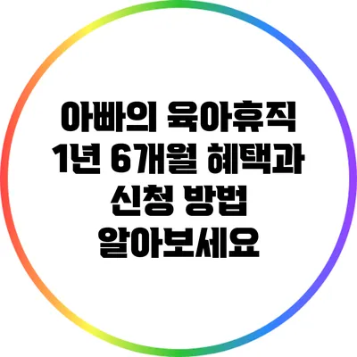 아빠의 육아휴직: 1년 6개월 혜택과 신청 방법 알아보세요