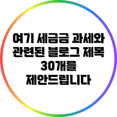 여기 세금금 과세와 관련된 블로그 제목 30개를 제안드립니다: