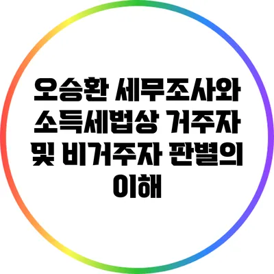 오승환 세무조사와 소득세법상 거주자 및 비거주자 판별의 이해