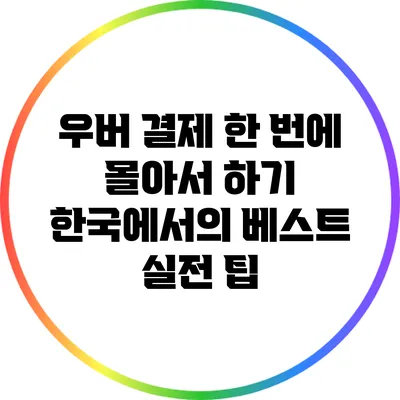 우버 결제 한 번에 몰아서 하기: 한국에서의 베스트 실전 팁