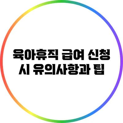 육아휴직 급여 신청 시 유의사항과 팁