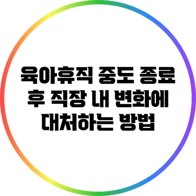 육아휴직 중도 종료 후 직장 내 변화에 대처하는 방법
