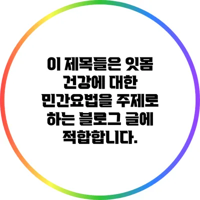 이 제목들은 잇몸 건강에 대한 민간요법을 주제로 하는 블로그 글에 적합합니다.