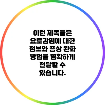 이런 제목들은 요로감염에 대한 정보와 증상 완화 방법을 명확하게 전달할 수 있습니다.