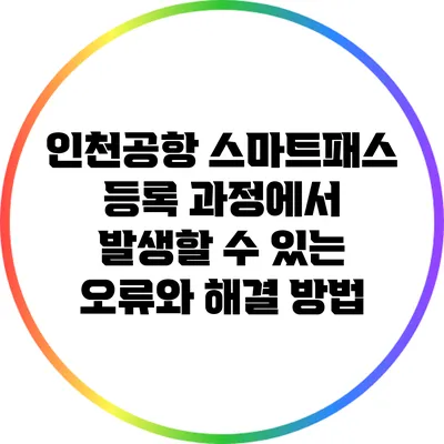 인천공항 스마트패스 등록 과정에서 발생할 수 있는 오류와 해결 방법