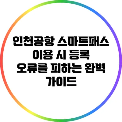 인천공항 스마트패스 이용 시 등록 오류를 피하는 완벽 가이드