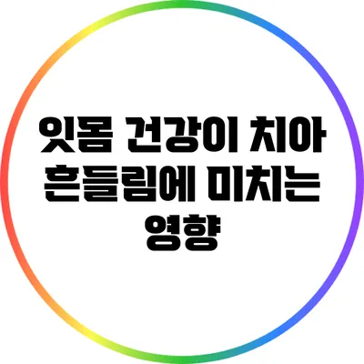 잇몸 건강이 치아 흔들림에 미치는 영향