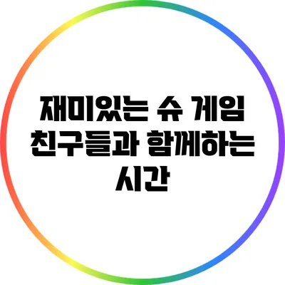 재미있는 슈 게임 친구들과 함께하는 시간