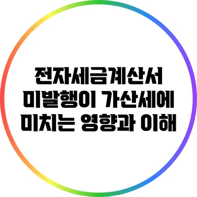 전자세금계산서 미발행이 가산세에 미치는 영향과 이해