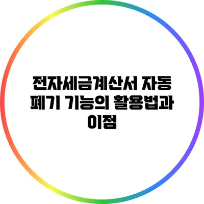 전자세금계산서 자동 폐기 기능의 활용법과 이점