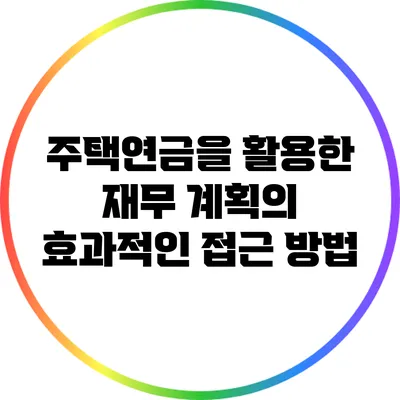 주택연금을 활용한 재무 계획의 효과적인 접근 방법