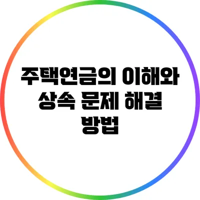 주택연금의 이해와 상속 문제 해결 방법