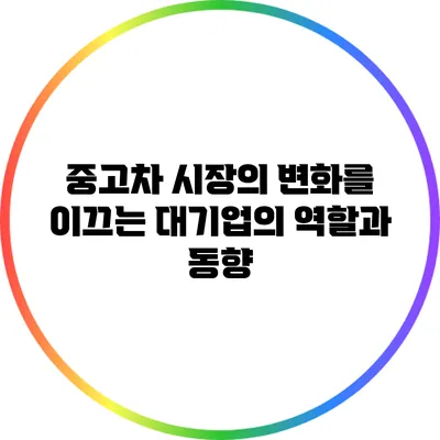 중고차 시장의 변화를 이끄는 대기업의 역할과 동향
