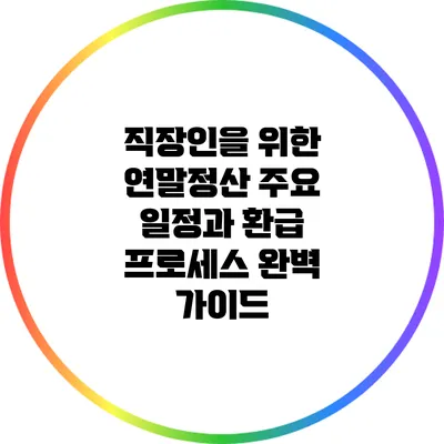 직장인을 위한 연말정산 주요 일정과 환급 프로세스 완벽 가이드